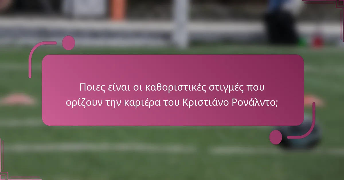 Ποιες είναι οι καθοριστικές στιγμές που ορίζουν την καριέρα του Κριστιάνο Ρονάλντο;
