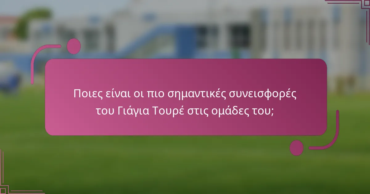 Ποιες είναι οι πιο σημαντικές συνεισφορές του Γιάγια Τουρέ στις ομάδες του;