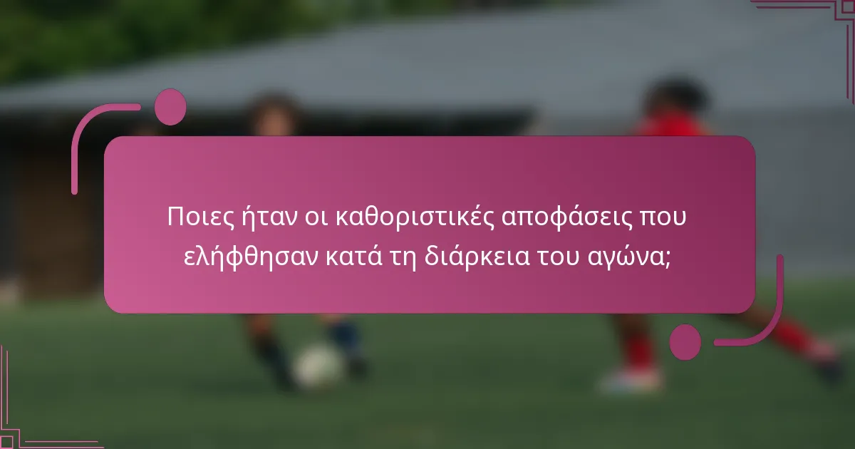 Ποιες ήταν οι καθοριστικές αποφάσεις που ελήφθησαν κατά τη διάρκεια του αγώνα;