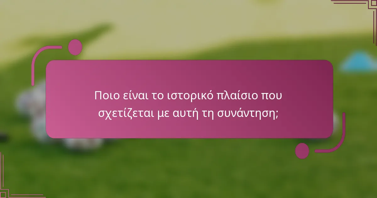Ποιο είναι το ιστορικό πλαίσιο που σχετίζεται με αυτή τη συνάντηση;