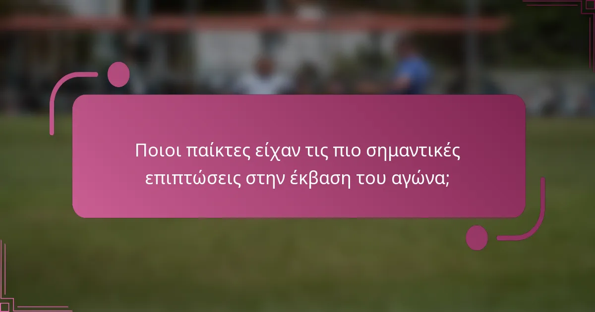 Ποιοι παίκτες είχαν τις πιο σημαντικές επιπτώσεις στην έκβαση του αγώνα;