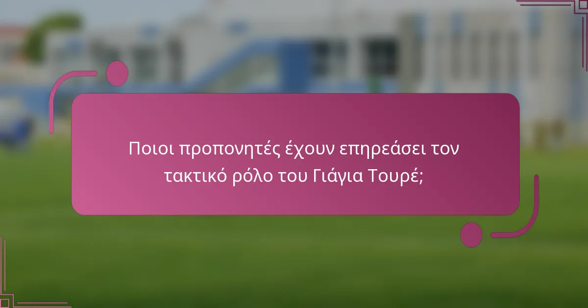 Ποιοι προπονητές έχουν επηρεάσει τον τακτικό ρόλο του Γιάγια Τουρέ;